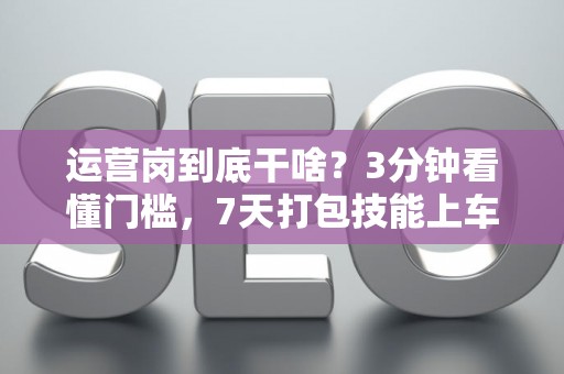 运营岗到底干啥？3分钟看懂门槛，7天打包技能上车！