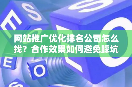 网站推广优化排名公司怎么找？合作效果如何避免踩坑？