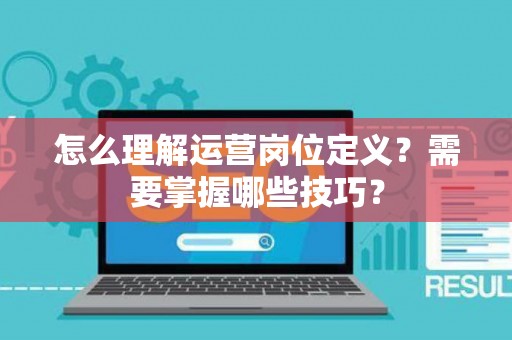 怎么理解运营岗位定义？需要掌握哪些技巧？